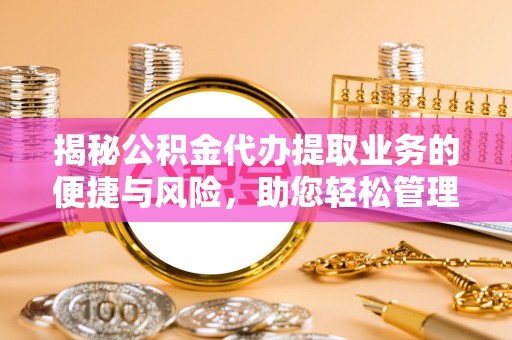 汉南揭秘公积金代办提取业务的便捷与风险，助您轻松管理财务