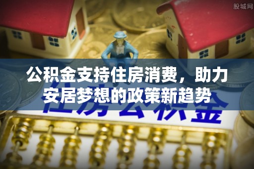 汉南公积金支持住房消费，助力安居梦想的政策新趋势