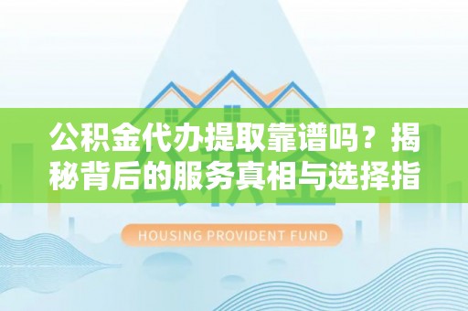 汉南公积金代办提取靠谱吗？揭秘背后的服务真相与选择指南