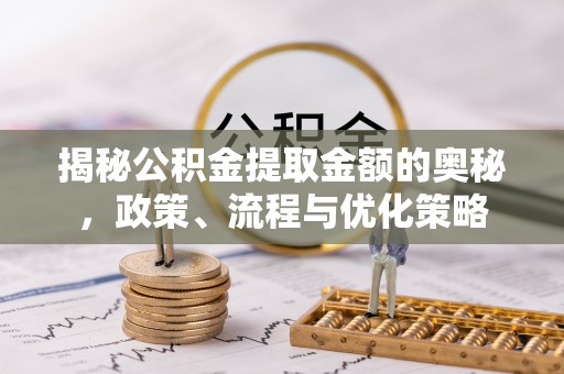 汉南揭秘公积金提取金额的奥秘，政策、流程与优化策略