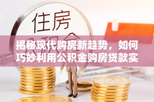 汉南揭秘现代购房新趋势，如何巧妙利用公积金购房贷款实现梦想家园