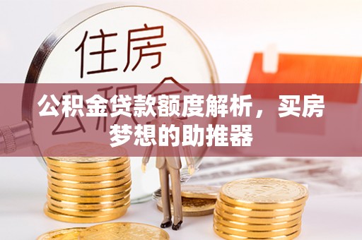 汉南公积金贷款额度解析，买房梦想的助推器