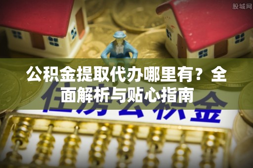 汉南公积金提取代办哪里有？全面解析与贴心指南