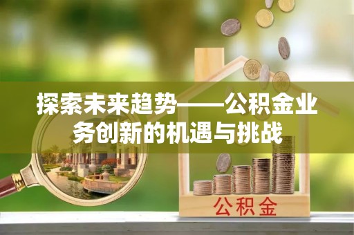 汉南探索未来趋势——公积金业务创新的机遇与挑战