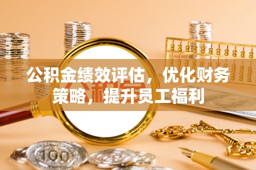 汉南公积金绩效评估，优化财务策略，提升员工福利