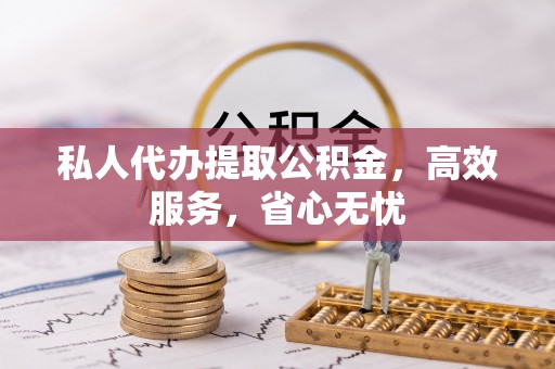 汉南私人代办提取公积金，高效服务，省心无忧