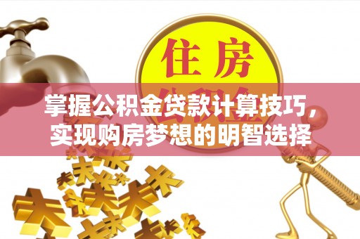 汉南掌握公积金贷款计算技巧，实现购房梦想的明智选择