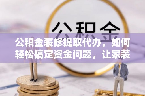 汉南公积金装修提取代办，如何轻松搞定资金问题，让家装无忧