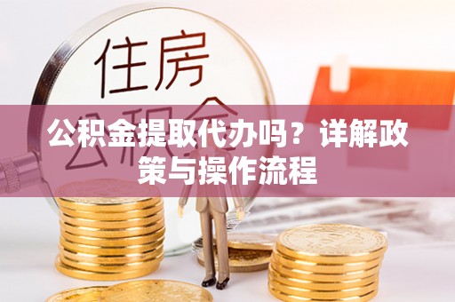 汉南公积金提取代办吗？详解政策与操作流程