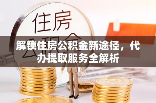 汉南解锁住房公积金新途径，代办提取服务全解析
