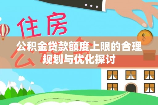 汉南公积金贷款额度上限的合理规划与优化探讨