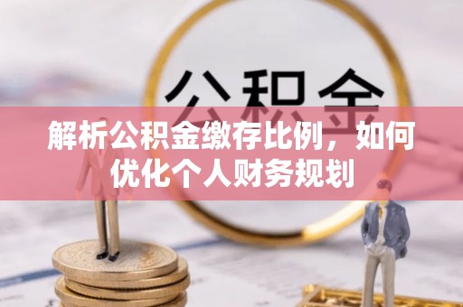 汉南解析公积金缴存比例，如何优化个人财务规划