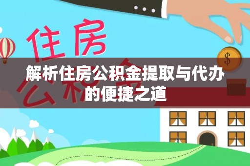 汉南解析住房公积金提取与代办的便捷之道