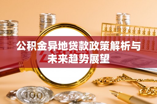 汉南公积金异地贷款政策解析与未来趋势展望