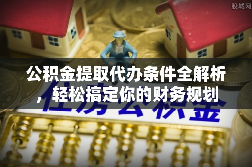 汉南公积金提取代办条件全解析，轻松搞定你的财务规划