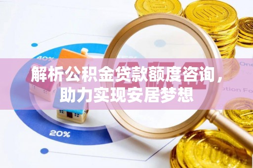 汉南解析公积金贷款额度咨询，助力实现安居梦想
