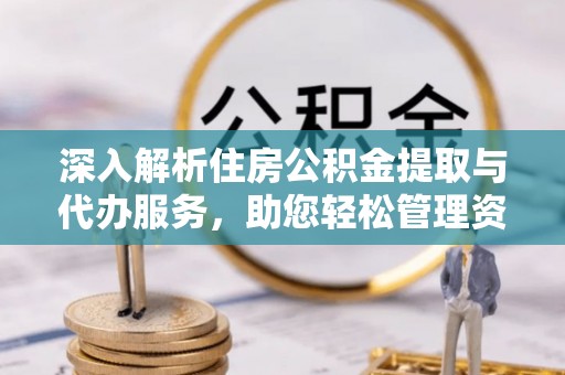 汉南深入解析住房公积金提取与代办服务，助您轻松管理资金