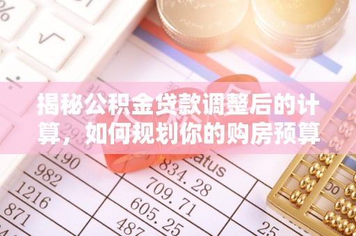 汉南揭秘公积金贷款调整后的计算，如何规划你的购房预算？