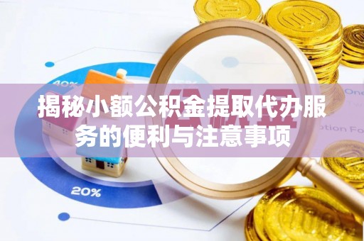 汉南揭秘小额公积金提取代办服务的便利与注意事项