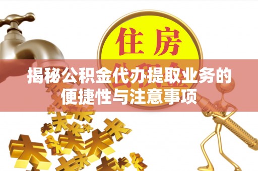 汉南揭秘公积金代办提取业务的便捷性与注意事项