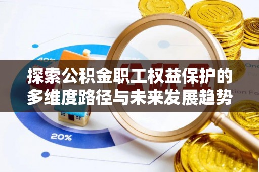 汉南探索公积金职工权益保护的多维度路径与未来发展趋势