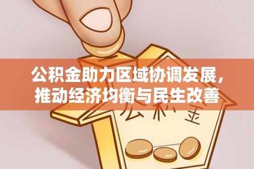 汉南公积金助力区域协调发展，推动经济均衡与民生改善