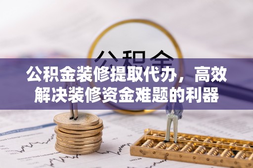 汉南公积金装修提取代办，高效解决装修资金难题的利器