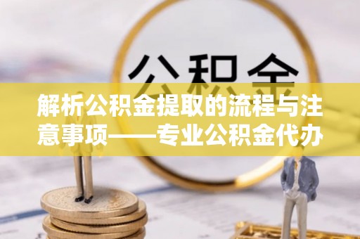 汉南解析公积金提取的流程与注意事项——专业公积金代办提取咨询服务