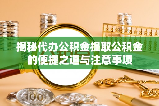 汉南揭秘代办公积金提取公积金的便捷之道与注意事项