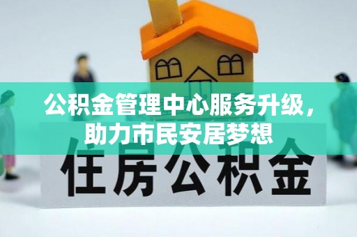 汉南公积金管理中心服务升级，助力市民安居梦想