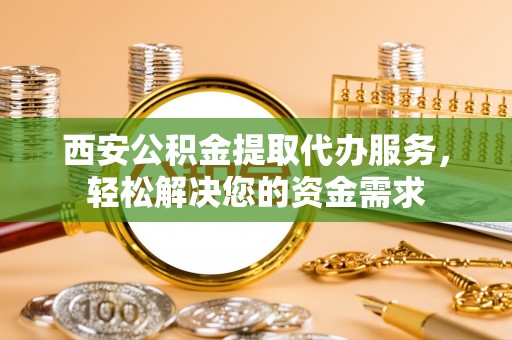 汉南西安公积金提取代办服务，轻松解决您的资金需求