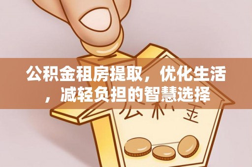 汉南公积金租房提取，优化生活，减轻负担的智慧选择