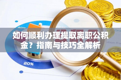 汉南如何顺利办理提取离职公积金？指南与技巧全解析