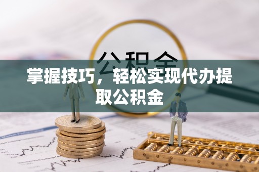 汉南掌握技巧，轻松实现代办提取公积金