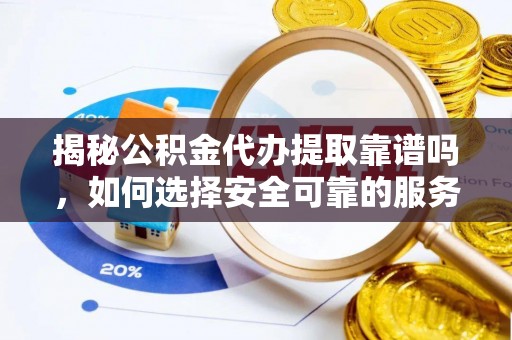 汉南揭秘公积金代办提取靠谱吗，如何选择安全可靠的服务？