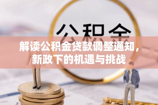 汉南解读公积金贷款调整通知，新政下的机遇与挑战