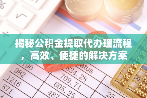 汉南揭秘公积金提取代办理流程，高效、便捷的解决方案