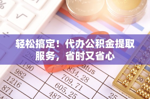 汉南轻松搞定！代办公积金提取服务，省时又省心