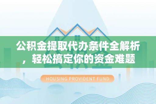 汉南公积金提取代办条件全解析，轻松搞定你的资金难题