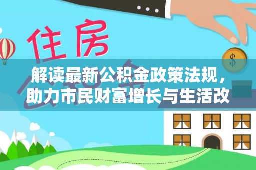 汉南解读最新公积金政策法规，助力市民财富增长与生活改善