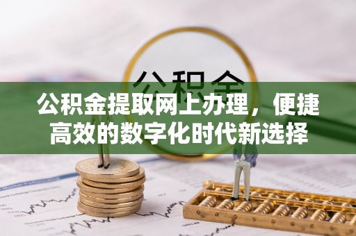 汉南公积金提取网上办理，便捷高效的数字化时代新选择