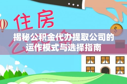 汉南揭秘公积金代办提取公司的运作模式与选择指南