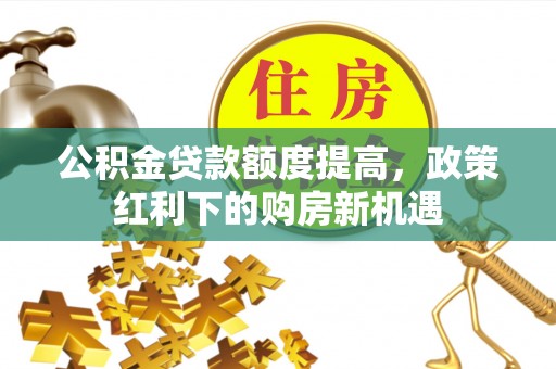 汉南公积金贷款额度提高，政策红利下的购房新机遇