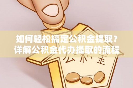 汉南如何轻松搞定公积金提取？详解公积金代办提取的流程与优势