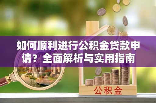 汉南如何顺利进行公积金贷款申请？全面解析与实用指南