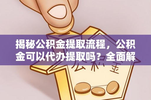 汉南揭秘公积金提取流程，公积金可以代办提取吗？全面解析与实用指南