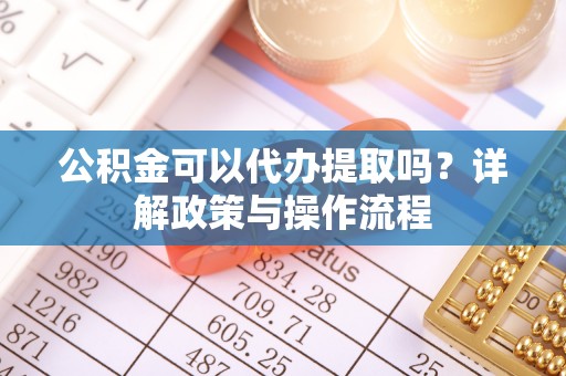 汉南公积金可以代办提取吗？详解政策与操作流程