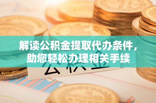 汉南解读公积金提取代办条件，助您轻松办理相关手续