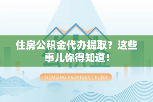 汉南住房公积金代办提取？这些事儿你得知道！