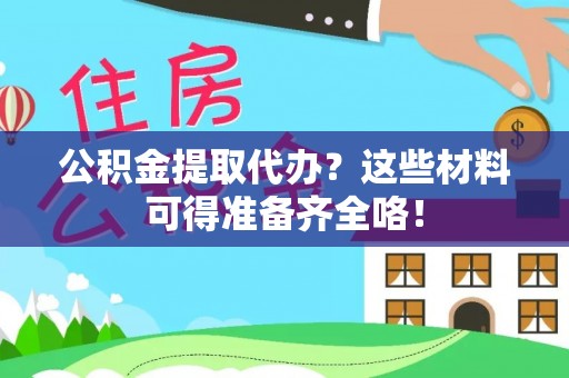 汉南公积金提取代办？这些材料可得准备齐全咯！